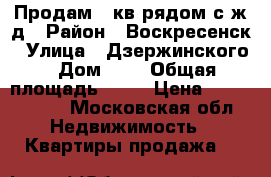 Продам 2 кв рядом с ж/д › Район ­ Воскресенск › Улица ­ Дзержинского › Дом ­ 4 › Общая площадь ­ 49 › Цена ­ 1 600 000 - Московская обл. Недвижимость » Квартиры продажа   